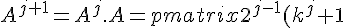 A^{j+1} = A^j.A = \begin{pmatrix} 2^{j-1}(k^j + 1) & 2^{j-1}(k^j - 1)\\ 2^{j-1}(k^j - 1) & 2^{j-1}(k^j + 1) \end{pmatrix} . \begin{pmatrix} (k + 1) & (k - 1)\\ (k - 1) & (k + 1) \end{pmatrix}<br />= \begin{pmatrix} (k + 1)(k^j + 1)(2^{j-1}) + (k - 1)(k^j - 1)(2^{j-1}) & (k - 1)(k^j + 1)(2^{j-1}) + (k + 1)(k^j - 1)(2^{j - 1}) \\ (k - 1)(k^j + 1)(2^{j-1}) + (k + 1)(k^j - 1)(2^{j - 1}) & (k + 1)(k^j + 1)(2^{j-1}) + (k - 1)(k^j - 1)(2^{j-1}) \end{pmatrix}<br />= \begin{pmatrix} 2^{j-1}(k^{j+1} + k^j + k + 1 + k^{j+1} - k^j - k + 1) & 2^{j-1}(k^{j+1} - k^j + k - 1 + k^{j+1} - k + k^j - 1) \\ 2^{j-1}(k^{j+1} - k^j + k - 1 + k^{j+1} - k + k^j - 1) & 2^{j-1}(k^{j+1} + k^j + k + 1 + k^{j+1} - k^j - k + 1) \end{pmatrix}<br />= \begin{pmatrix} 2^{j-1}(2(k^{j+1} + 1)) & 2^{j-1}(2(k^{j+1} - 1)) \\ 2^{j-1}(2(k^{j+1} - 1)) & 2^{j-1}(2(k^{j+1} + 1)) \end{pmatrix}<br />= \begin{pmatrix} (2^{j})(k^{j+1} + 1) & (2^{j})(k^{j+1} - 1)\\ (2^{j})(k^{j+1} - 1) & (2^{j})(k^{j+1} + 1) \end{pmatrix}